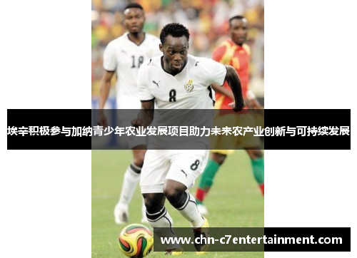 埃辛积极参与加纳青少年农业发展项目助力未来农产业创新与可持续发展