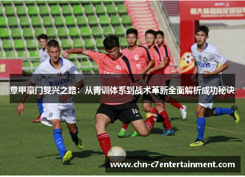 意甲豪门复兴之路：从青训体系到战术革新全面解析成功秘诀