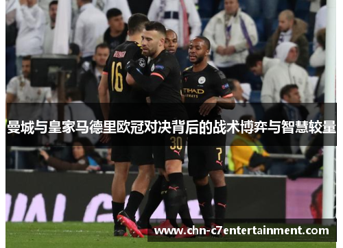 曼城与皇家马德里欧冠对决背后的战术博弈与智慧较量