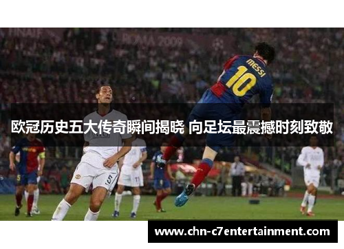 欧冠历史五大传奇瞬间揭晓 向足坛最震撼时刻致敬 欧冠历史五大传奇瞬间揭晓 向足坛最震撼时刻致敬
