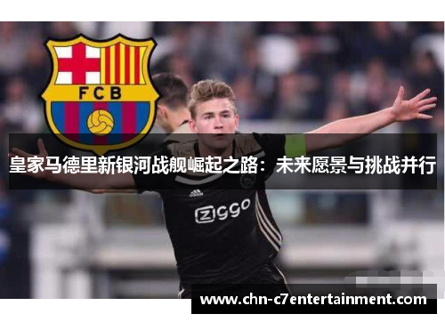 皇家马德里新银河战舰崛起之路：未来愿景与挑战并行