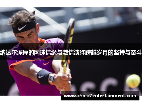 纳达尔深厚的网球情缘与激情演绎跨越岁月的坚持与奋斗