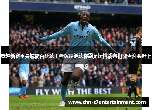 英超新赛季曼城能否延续王者辉煌继续称霸足坛挑战者们能否迎头赶上