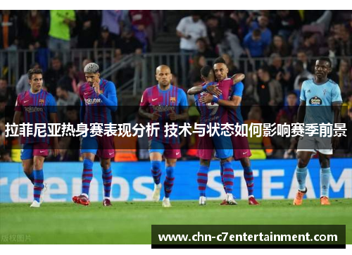 拉菲尼亚热身赛表现分析 技术与状态如何影响赛季前景