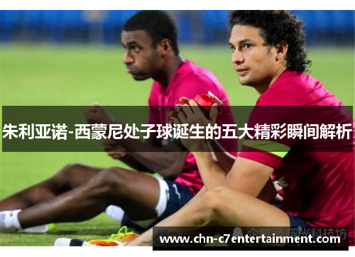 朱利亚诺-西蒙尼处子球诞生的五大精彩瞬间解析