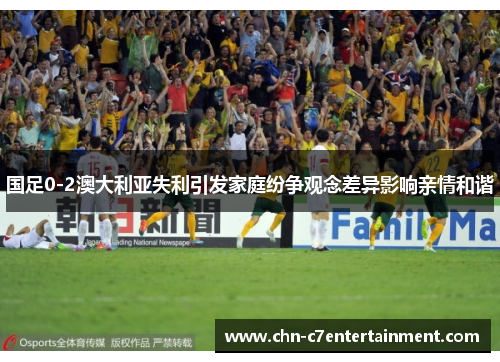 国足0-2澳大利亚失利引发家庭纷争观念差异影响亲情和谐