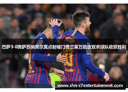 巴萨3-0奥萨苏纳奥尔莫点射破门费兰莱万助攻双杀球队收获胜利