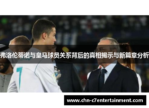 弗洛伦蒂诺与皇马球员关系背后的真相揭示与新篇章分析