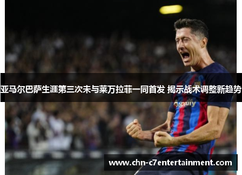 亚马尔巴萨生涯第三次未与莱万拉菲一同首发 揭示战术调整新趋势