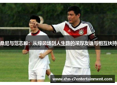 桑尼与范志毅：从绿茵场到人生路的深厚友谊与相互扶持