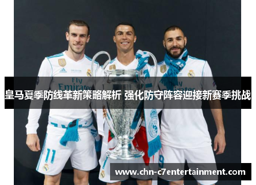 皇马夏季防线革新策略解析 强化防守阵容迎接新赛季挑战