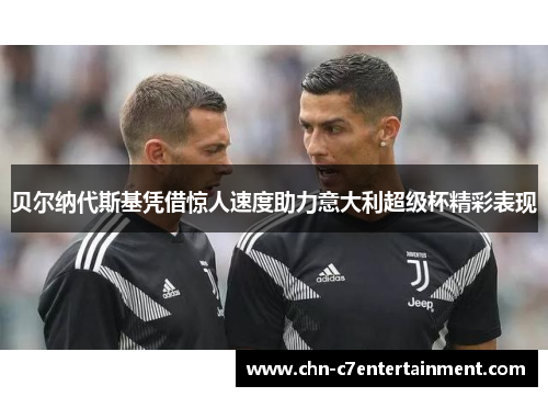 贝尔纳代斯基凭借惊人速度助力意大利超级杯精彩表现