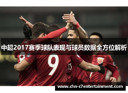 中超2017赛季球队表现与球员数据全方位解析