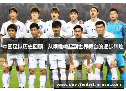 中国足球历史回顾：从艰难崛起到世界舞台的逐步辉煌
