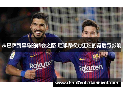 从巴萨到皇马的转会之路 足球界权力更迭的背后与影响