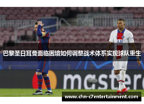 巴黎圣日耳曼面临困境如何调整战术体系实现球队重生