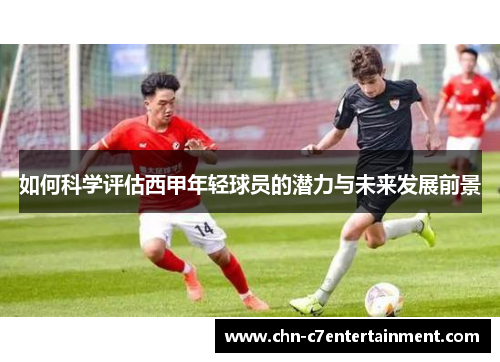如何科学评估西甲年轻球员的潜力与未来发展前景