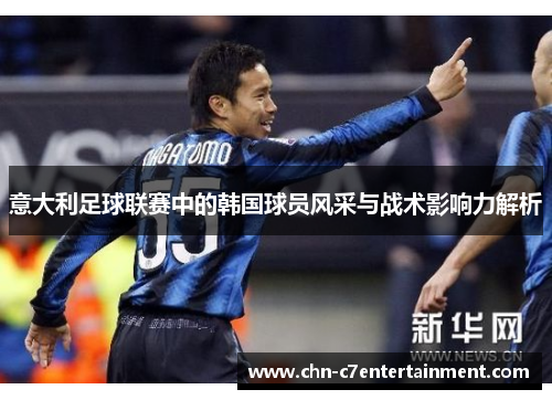 意大利足球联赛中的韩国球员风采与战术影响力解析