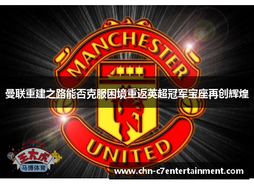 曼联重建之路能否克服困境重返英超冠军宝座再创辉煌