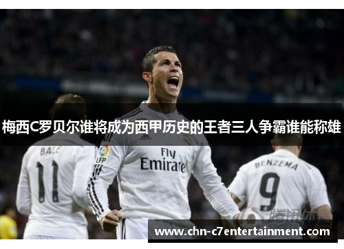 梅西C罗贝尔谁将成为西甲历史的王者三人争霸谁能称雄