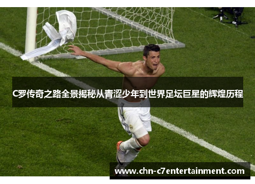 C罗传奇之路全景揭秘从青涩少年到世界足坛巨星的辉煌历程