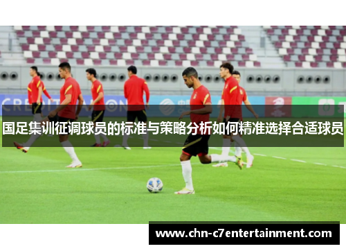 国足集训征调球员的标准与策略分析如何精准选择合适球员