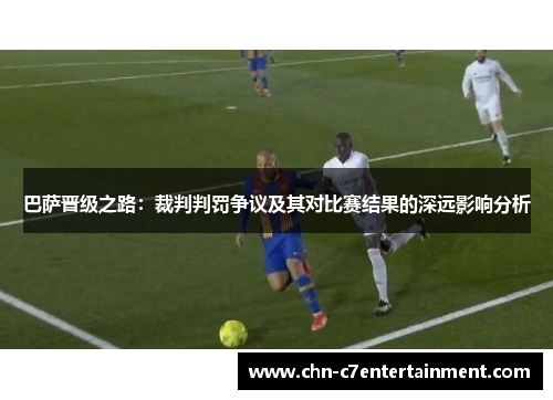 巴萨晋级之路：裁判判罚争议及其对比赛结果的深远影响分析