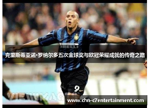 克里斯蒂亚诺·罗纳尔多五次金球奖与欧冠荣耀成就的传奇之路