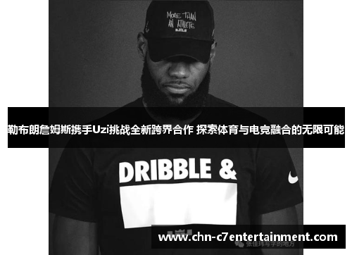 勒布朗詹姆斯携手Uzi挑战全新跨界合作 探索体育与电竞融合的无限可能