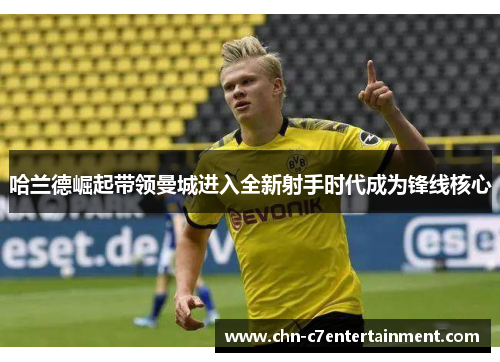 哈兰德崛起带领曼城进入全新射手时代成为锋线核心