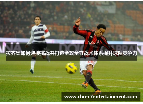 拉齐奥如何迎接挑战并打造全攻全守战术体系提升球队竞争力