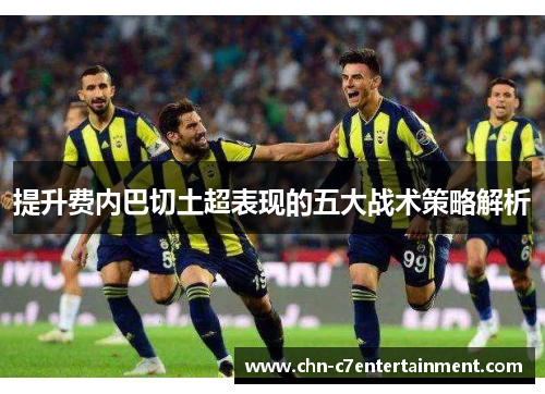 提升费内巴切土超表现的五大战术策略解析