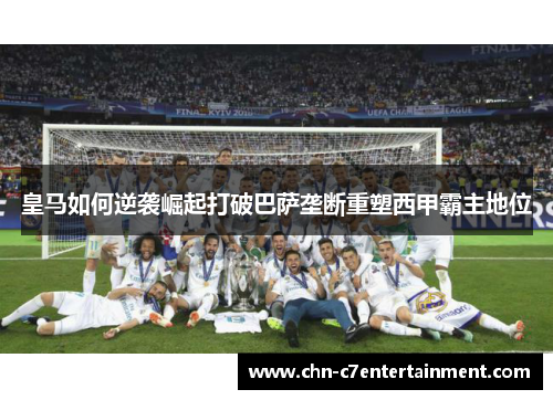 皇马如何逆袭崛起打破巴萨垄断重塑西甲霸主地位