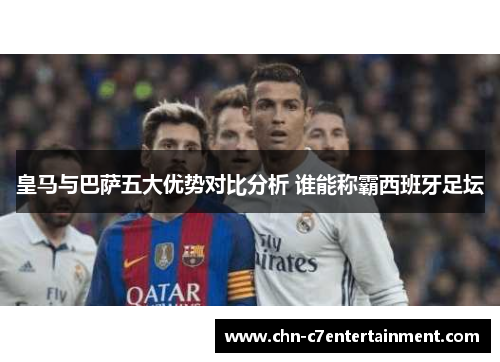 皇马与巴萨五大优势对比分析 谁能称霸西班牙足坛 皇马与巴萨五大优势对比分析 谁能称霸西班牙足坛