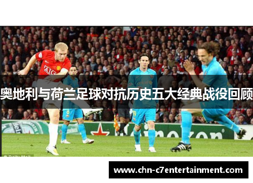 奥地利与荷兰足球对抗历史五大经典战役回顾
