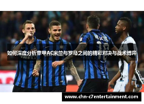 如何深度分析意甲AC米兰与罗马之间的精彩对决与战术博弈