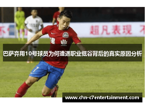 巴萨弃用10号球员为何遭遇职业低谷背后的真实原因分析