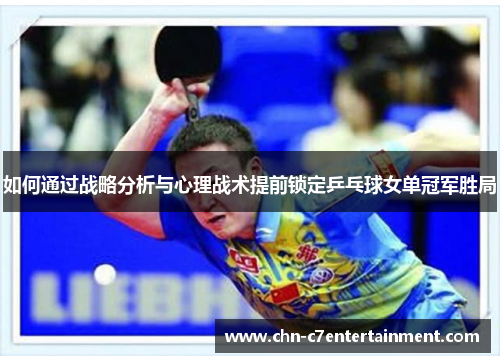 如何通过战略分析与心理战术提前锁定乒乓球女单冠军胜局