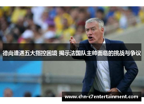 德尚遭遇五大指控困境 揭示法国队主帅面临的挑战与争议 德尚遭遇五大指控困境 揭示法国队主帅面临的挑战与争议
