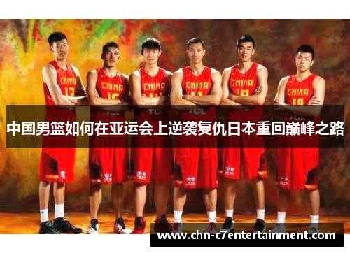 中国男篮如何在亚运会上逆袭复仇日本重回巅峰之路