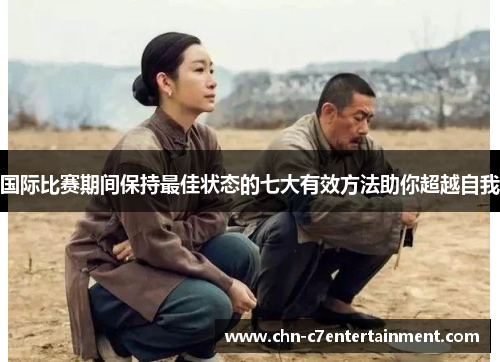 国际比赛期间保持最佳状态的七大有效方法助你超越自我 国际比赛期间保持最佳状态的七大有效方法助你超越自我