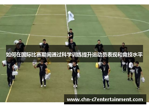 如何在国际比赛期间通过科学训练提升运动员表现和竞技水平