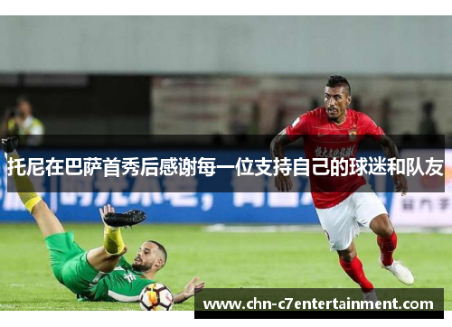 托尼在巴萨首秀后感谢每一位支持自己的球迷和队友