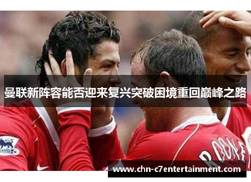 曼联新阵容能否迎来复兴突破困境重回巅峰之路