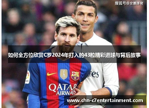 如何全方位欣赏C罗2024年打入的43粒精彩进球与背后故事