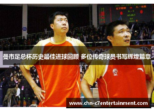 曼市足总杯历史最佳进球回顾 多位传奇球员书写辉煌篇章