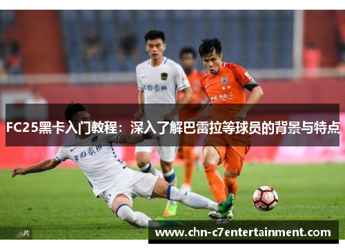 FC25黑卡入门教程：深入了解巴雷拉等球员的背景与特点