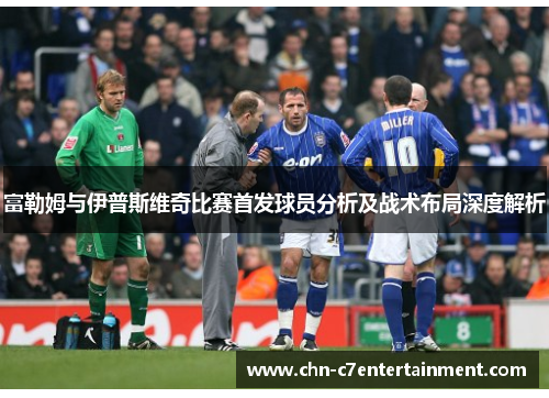 富勒姆与伊普斯维奇比赛首发球员分析及战术布局深度解析