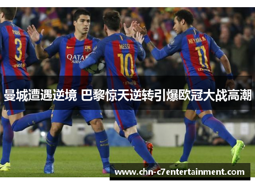 曼城遭遇逆境 巴黎惊天逆转引爆欧冠大战高潮
