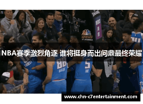 NBA赛季激烈角逐 谁将挺身而出问鼎最终荣耀